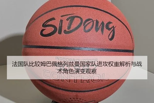 法国队比较姆巴佩格列兹曼国家队进攻权重解析与战术角色演变观察