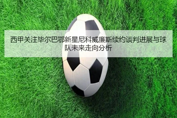 西甲关注毕尔巴鄂新星尼科威廉斯续约谈判进展与球队未来走向分析
